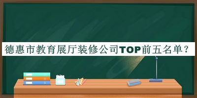 德惠市教育展廳裝修公司TOP前五名單宣布，值得一看