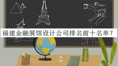 福建金融展館設(shè)計公司排名前十名單公開，良心推薦