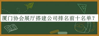 廈門(mén)協(xié)會(huì)展廳搭建公司排名前十名單推出，網(wǎng)友推薦