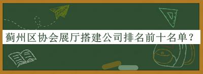 薊州區(qū)協(xié)會(huì)展廳搭建公司排名前十名單發(fā)布，值得一看