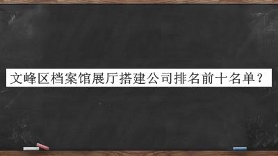 文峰區(qū)檔案館展廳搭建公司排名前十名單揭曉，閱后既刪