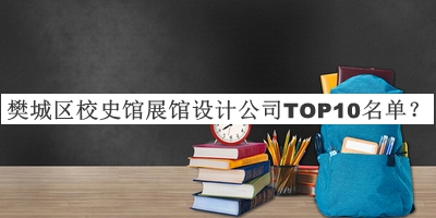 樊城區(qū)校史館展館設(shè)計公司TOP10名單發(fā)布，網(wǎng)友推薦