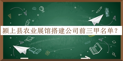 潁上縣農(nóng)業(yè)展館搭建公司前三甲名單公布，網(wǎng)友推薦