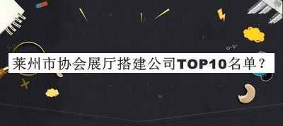 萊州市協(xié)會展廳搭建公司TOP10名單公開，趕快收藏