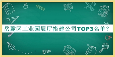 岳麓區(qū)工業(yè)園展廳搭建公司TOP3名單公開，趕快收藏
