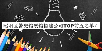 昭陽區(qū)警史館展館搭建公司TOP前五名單公布，值得一看