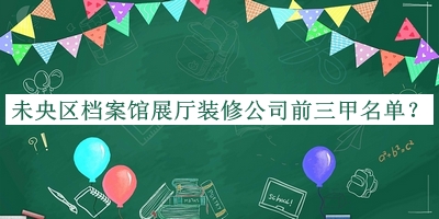 未央?yún)^(qū)檔案館展廳裝修公司前三甲名單公開(kāi)，網(wǎng)友推薦