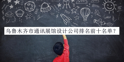 烏魯木齊市通訊展館設(shè)計(jì)公司排名前十名單推出，網(wǎng)友推薦