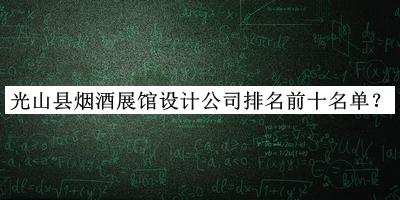 光山縣煙酒展館設(shè)計公司排名前十名單揭曉，值得一看