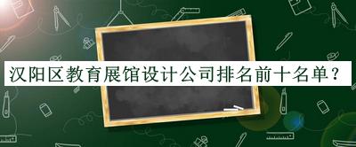漢陽區(qū)教育展館設(shè)計公司排名前十名單宣布，閱后既刪