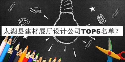 太湖縣建材展廳設(shè)計(jì)公司TOP5名單推出，網(wǎng)友推薦