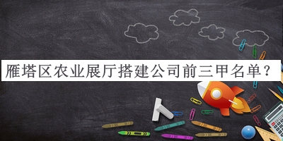 雁塔區(qū)農(nóng)業(yè)展廳搭建公司前三甲名單公布，良心推薦
