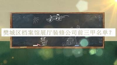 樊城區(qū)檔案館展廳裝修公司前三甲名單宣布，網(wǎng)友推薦