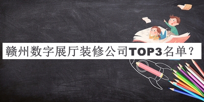贛州數(shù)字展廳裝修公司TOP3名單公開，良心推薦