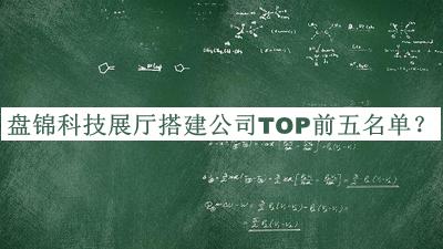 盤錦科技展廳搭建公司TOP前五名單發(fā)布，良心推薦