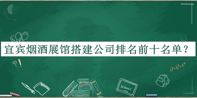 宜賓煙酒展館搭建公司排名前十名單公布，值得一看